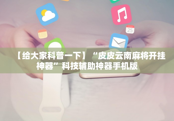 【给大家科普一下】“皮皮云南麻将开挂神器”科技辅助神器手机版