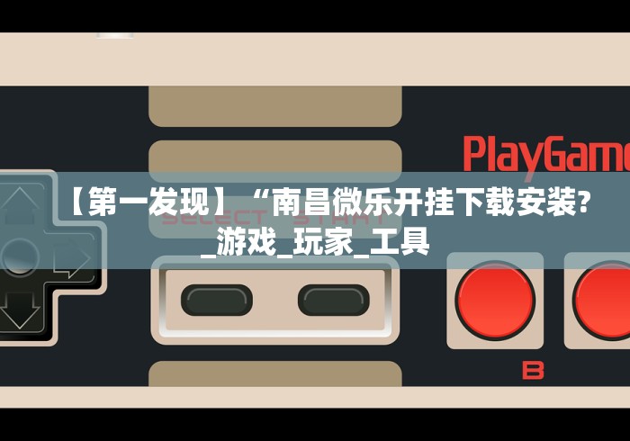 【第一发现】“南昌微乐开挂下载安装?_游戏_玩家_工具