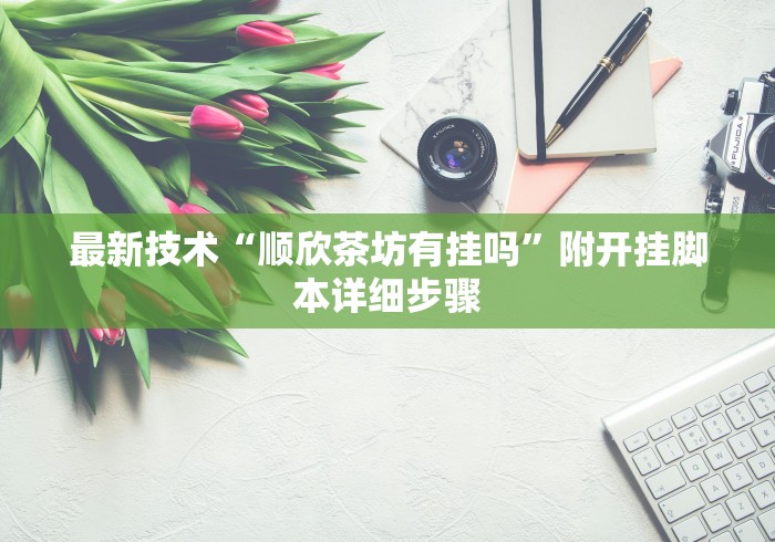 最新技术“顺欣茶坊有挂吗”附开挂脚本详细步骤