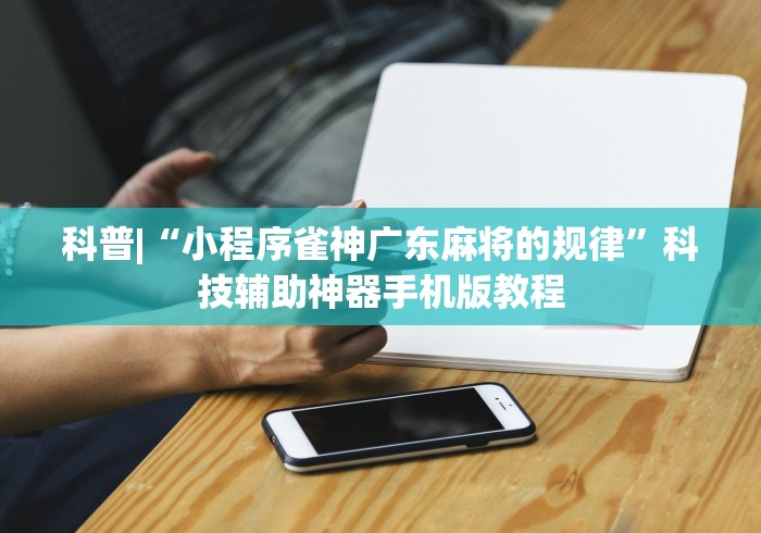 科普|“小程序雀神广东麻将的规律”科技辅助神器手机版教程