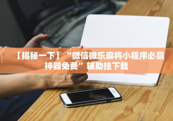 【揭秘一下】“微信微乐麻将小程序必赢神器免费”辅助挂下载