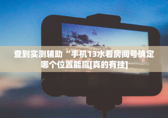 查到实测辅助“手机13水看房间号确定哪个位置能赢[真的有挂]