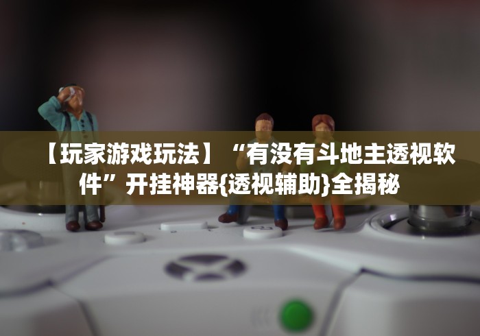 【玩家游戏玩法】“有没有斗地主透视软件”开挂神器{透视辅助}全揭秘