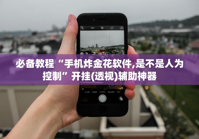 必备教程“手机炸金花软件,是不是人为控制”开挂(透视)辅助神器