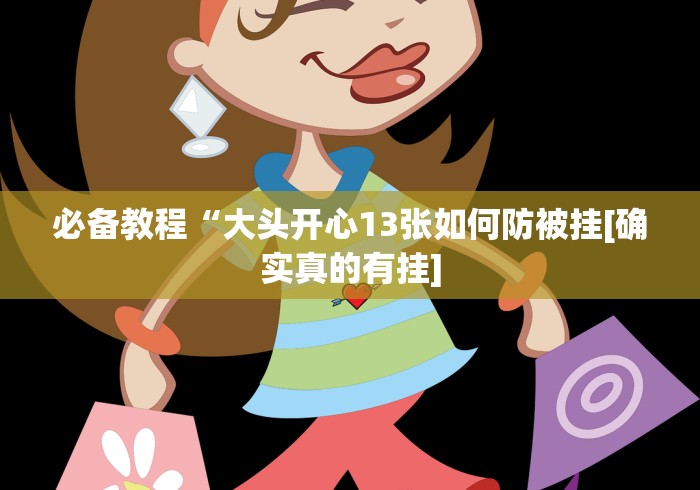 必备教程“大头开心13张如何防被挂[确实真的有挂]