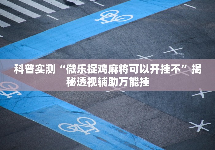 科普实测“微乐捉鸡麻将可以开挂不”揭秘透视辅助万能挂