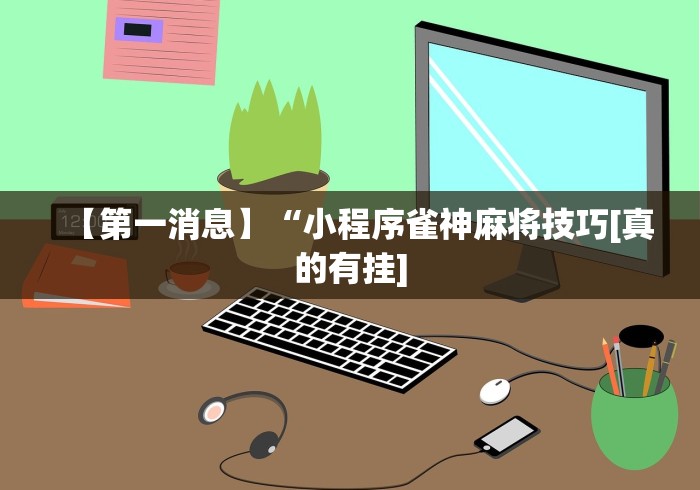 【第一消息】“小程序雀神麻将技巧[真的有挂]