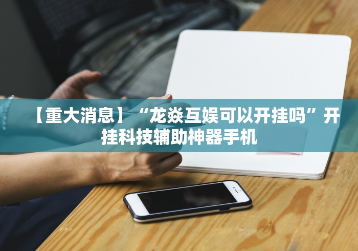 【重大消息】“龙焱互娱可以开挂吗”开挂科技辅助神器手机