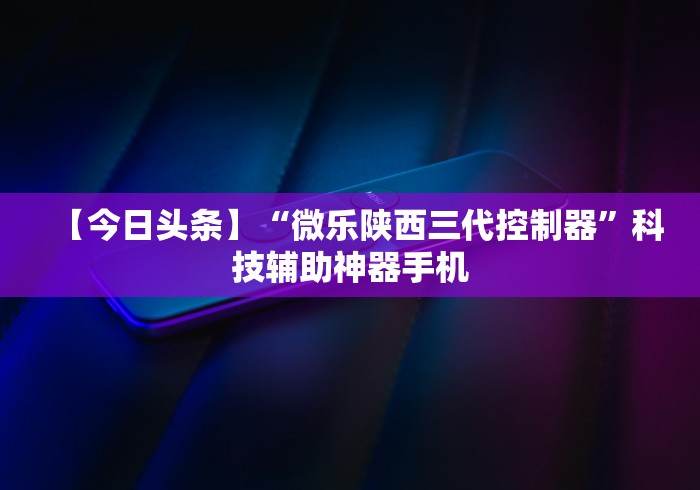 【今日头条】“微乐陕西三代控制器”科技辅助神器手机