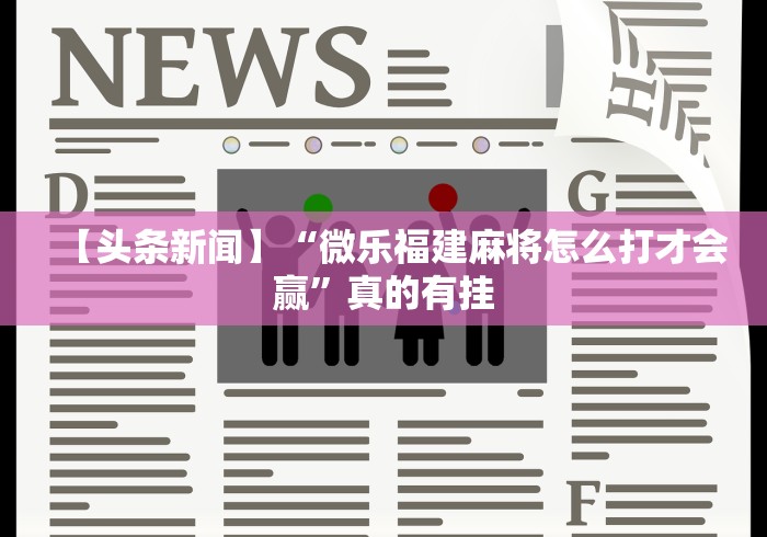 【头条新闻】“微乐福建麻将怎么打才会赢”真的有挂