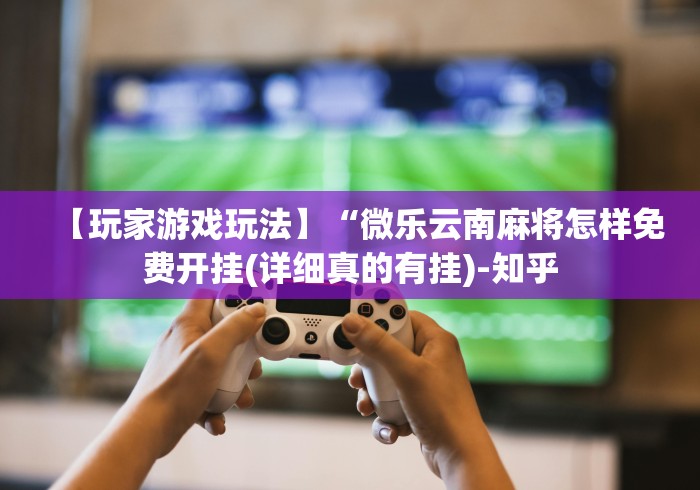 【玩家游戏玩法】“微乐云南麻将怎样免费开挂(详细真的有挂)-知乎