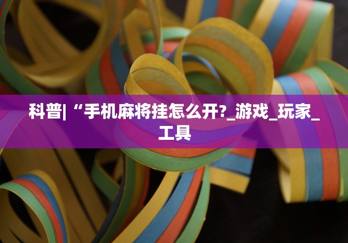 科普|“手机麻将挂怎么开?_游戏_玩家_工具 科普|“手机麻将挂怎么开?_游戏_玩家_工具