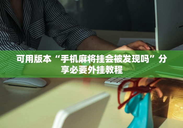 可用版本“手机麻将挂会被发现吗”分享必要外挂教程
