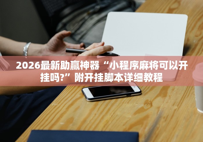 2026最新助赢神器“小程序麻将可以开挂吗?”附开挂脚本详细教程