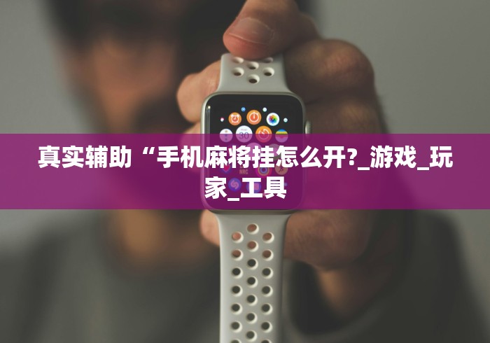 真实辅助“手机麻将挂怎么开?_游戏_玩家_工具
