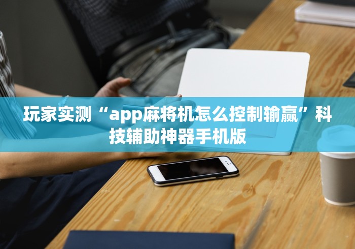 玩家实测“app麻将机怎么控制输赢”科技辅助神器手机版