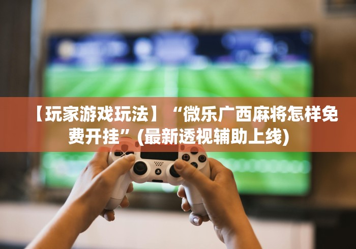 【玩家游戏玩法】“微乐广西麻将怎样免费开挂”(最新透视辅助上线)