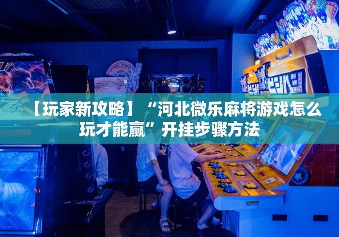 【玩家新攻略】“河北微乐麻将游戏怎么玩才能赢”开挂步骤方法