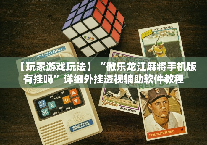 【玩家游戏玩法】“微乐龙江麻将手机版有挂吗”详细外挂透视辅助软件教程