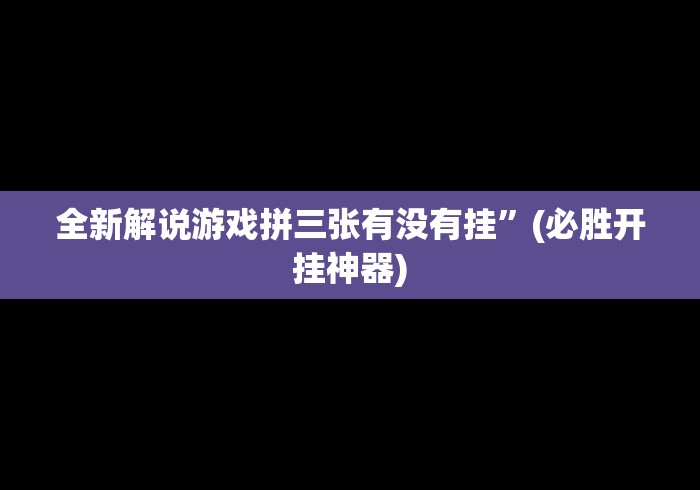 全新解说游戏拼三张有没有挂	”(必胜开挂神器)