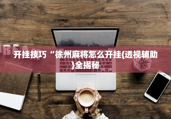 开挂技巧“徐州麻将怎么开挂{透视辅助}全揭秘 开挂技巧“徐州麻将怎么开挂{透视辅助}全揭秘