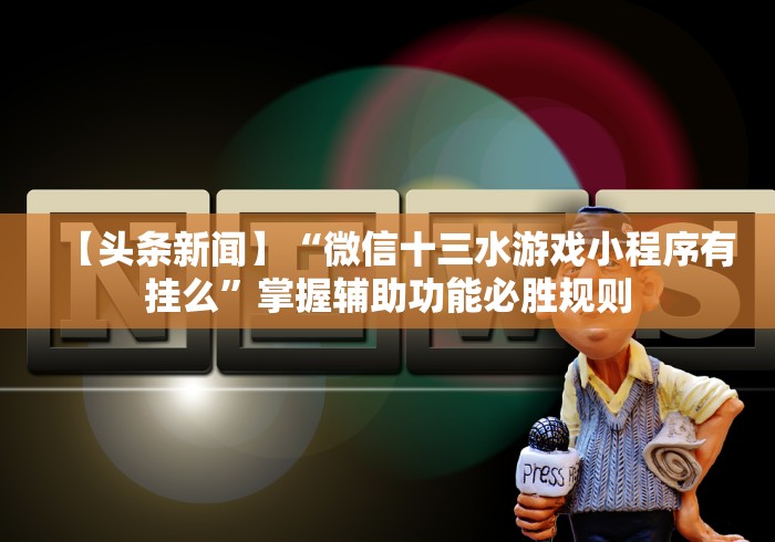 【头条新闻】“微信十三水游戏小程序有挂么”掌握辅助功能必胜规则