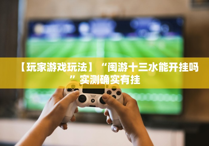 【玩家游戏玩法】“闽游十三水能开挂吗	”实测确实有挂