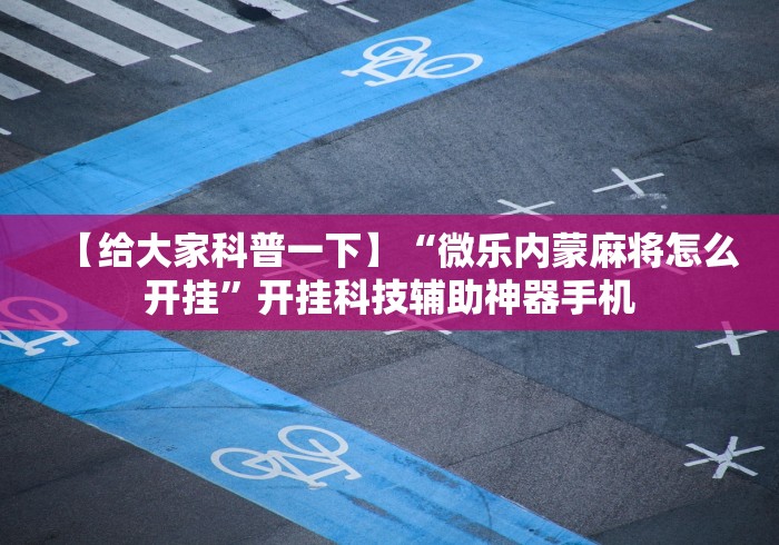 【给大家科普一下】“微乐内蒙麻将怎么开挂”开挂科技辅助神器手机