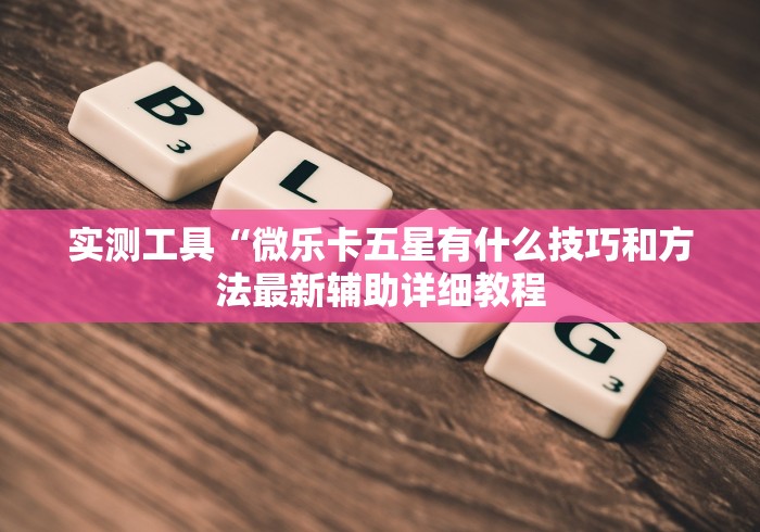 实测工具“微乐卡五星有什么技巧和方法最新辅助详细教程 实测工具“微乐卡五星有什么技巧和方法最新辅助详细教程