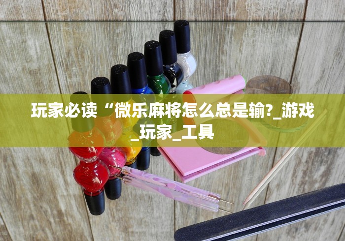 玩家必读“微乐麻将怎么总是输?_游戏_玩家_工具 玩家必读“微乐麻将怎么总是输?_游戏_玩家_工具