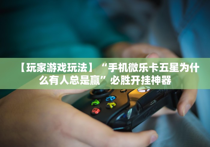 【玩家游戏玩法】“手机微乐卡五星为什么有人总是赢	”必胜开挂神器
