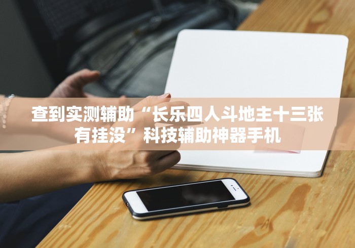 查到实测辅助“长乐四人斗地主十三张有挂没	”科技辅助神器手机