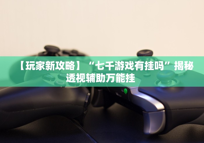 【玩家新攻略】“七千游戏有挂吗”揭秘透视辅助万能挂 
