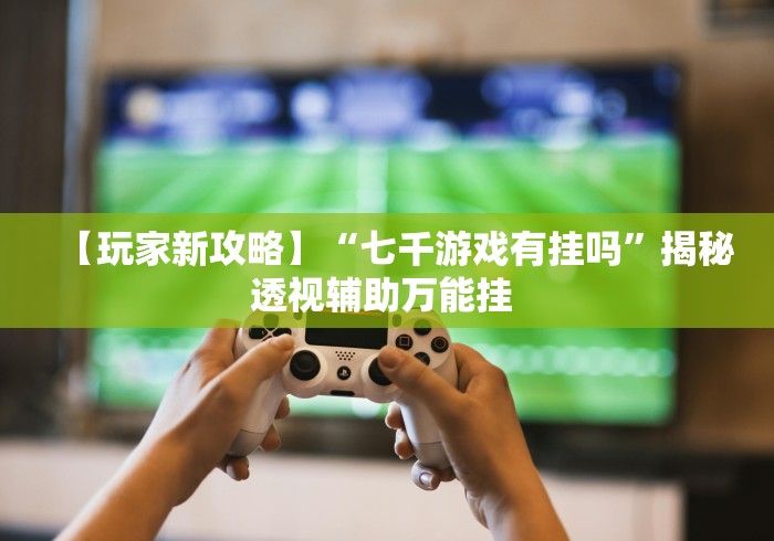【玩家新攻略】“七千游戏有挂吗”揭秘透视辅助万能挂 
