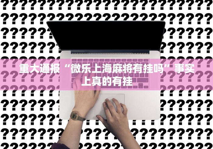 重大通报“微乐上海麻将有挂吗	”事实上真的有挂