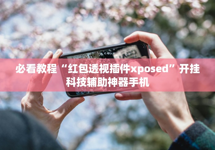 必看教程“红包透视插件xposed”开挂科技辅助神器手机