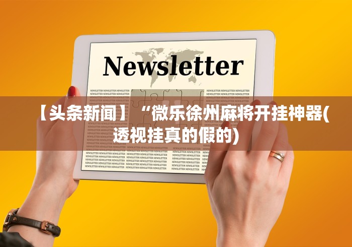 【头条新闻】“微乐徐州麻将开挂神器(透视挂真的假的) 【头条新闻】“微乐徐州麻将开挂神器(透视挂真的假的)