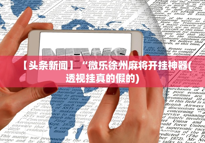 【头条新闻】“微乐徐州麻将开挂神器(透视挂真的假的) 【头条新闻】“微乐徐州麻将开挂神器(透视挂真的假的)