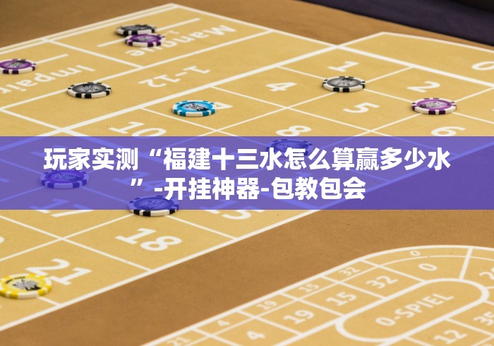 玩家实测“福建十三水怎么算赢多少水	”-开挂神器-包教包会