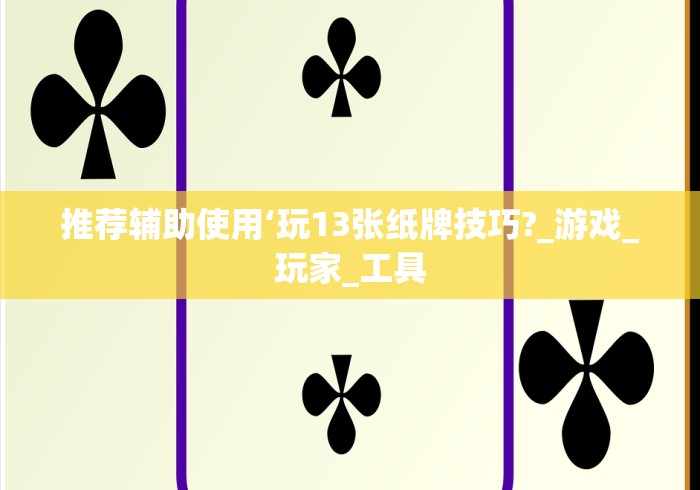 推荐辅助使用‘玩13张纸牌技巧?_游戏_玩家_工具 推荐辅助使用‘玩13张纸牌技巧?_游戏_玩家_工具