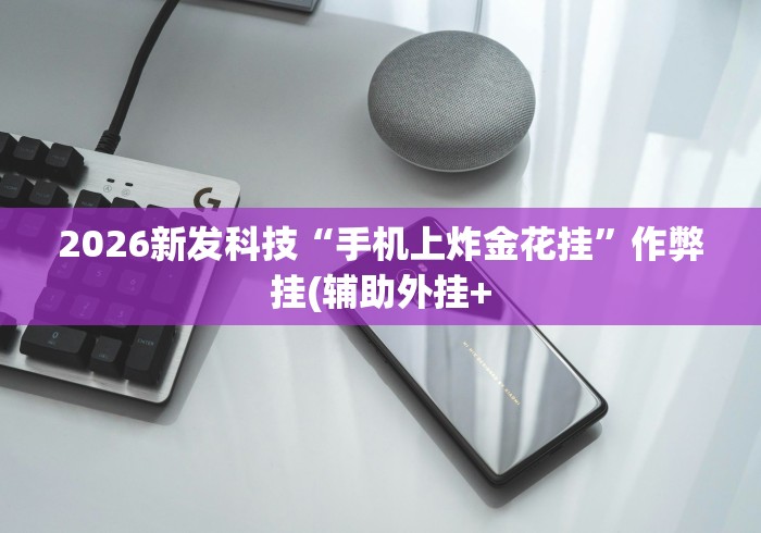 2026新发科技“手机上炸金花挂	”作弊挂(辅助外挂+