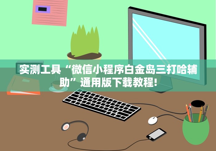 实测工具“微信小程序白金岛三打哈辅助”通用版下载教程!