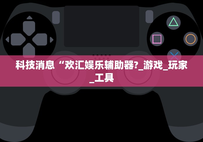 科技消息“欢汇娱乐辅助器?_游戏_玩家_工具