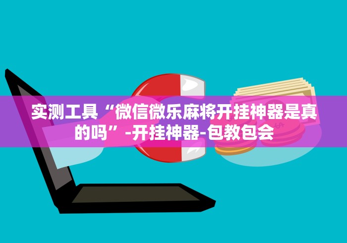 实测工具“微信微乐麻将开挂神器是真的吗”-开挂神器-包教包会