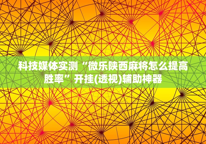 科技媒体实测“微乐陕西麻将怎么提高胜率	”开挂(透视)辅助神器