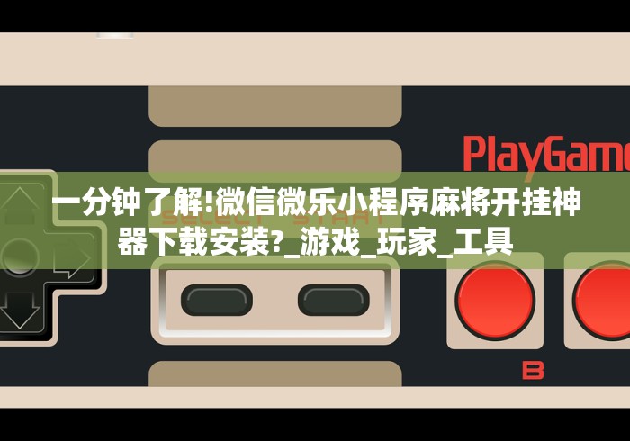 一分钟了解!微信微乐小程序麻将开挂神器下载安装?_游戏_玩家_工具