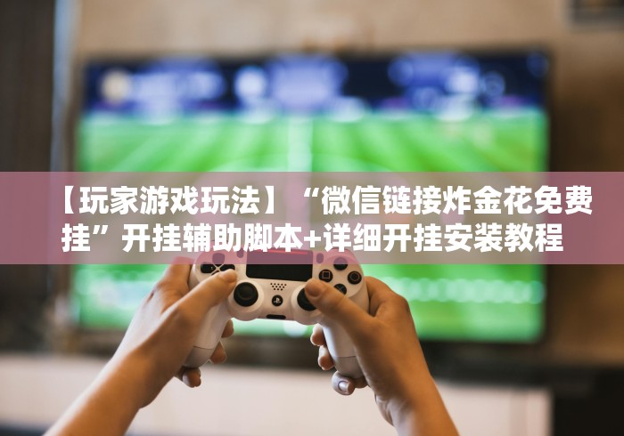【玩家游戏玩法】“微信链接炸金花免费挂”开挂辅助脚本+详细开挂安装教程