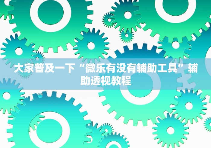 大家普及一下“微乐有没有辅助工具	”辅助透视教程