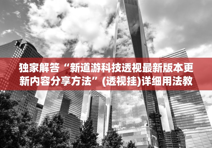 独家解答“新道游科技透视最新版本更新内容分享方法”(透视挂)详细用法教程