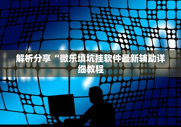 解析分享“微乐填坑挂软件最新辅助详细教程 解析分享“微乐填坑挂软件最新辅助详细教程